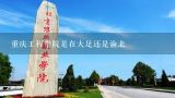 重庆工程学院是在大足还是渝北,重庆正大软件职业技术学院具体地址？