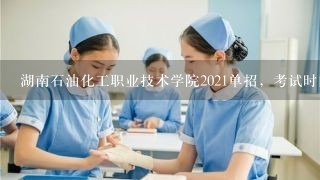 湖南石油化工职业技术学院2021单招，考试时间？