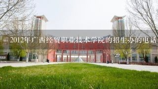2012年广西经贸职业技术学院的招生办的电话。会计跟