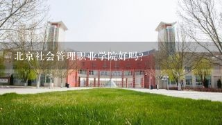 北京社会管理职业学院好吗？
