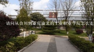 请问从合川到重庆渝北的工业职业学院怎么走