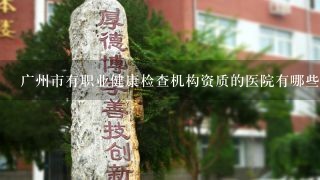 广州市有职业健康检查机构资质的医院有哪些？
