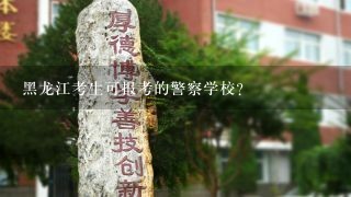 黑龙江考生可报考的警察学校？
