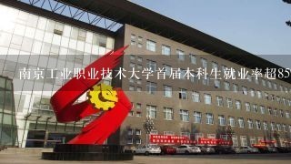 南京工业职业技术大学首届本科生就业率超85%，学校