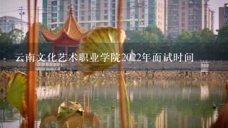 云南文化艺术职业学院2022年面试时间
