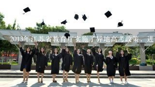 2013年江苏省教育厅实施了异地高考政策，进一步保障了来苏务工就业人员随迁子女公平受教育权利和升学机会
