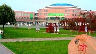 沈阳市国家认可的职业高中技校，有哪些？
