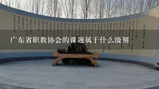 广东省职教协会的课题属于什么级别