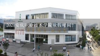 2021安庆职业技术学院放假时间？