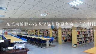 东莞南博职业技术学院是将更名为“广东科技学院”！2010年在广东高校（民办）职业教育竞争力排行第2名！！