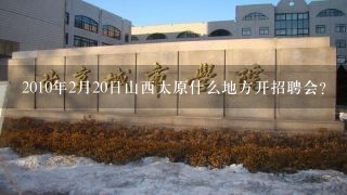 2010年2月20日山西太原什么地方开招聘会?