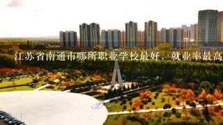 江苏省南通市哪所职业学校最好，就业率最高？