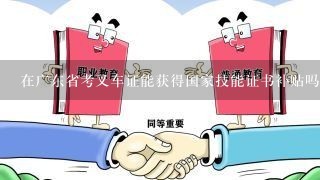 在广东省考叉车证能获得国家技能证书补贴吗