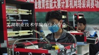 芜湖职业技术学院有什么专业