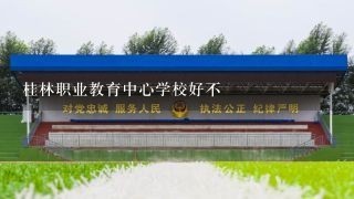 桂林职业教育中心学校好不