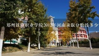 郑州铁路职业学院2012年河南录取分数线多少？