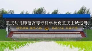 重庆幼儿师范高等专科学校离重庆主城远吗？