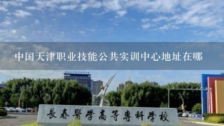中国天津职业技能公共实训中心地址在哪