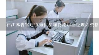 在江苏省宿迁市如何参加物流职业经理人资格证书考试。被选中答案者再加20分