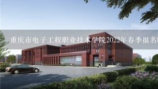 重庆市电子工程职业技术学院2022年春季报名时间