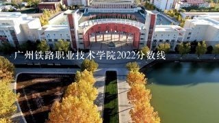 广州铁路职业技术学院2022分数线