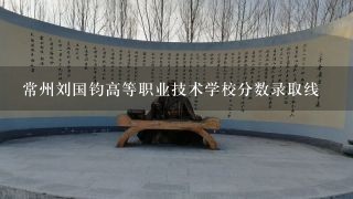 常州刘国钧高等职业技术学校分数录取线