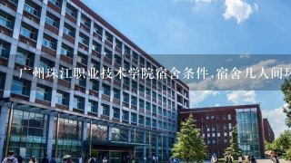 广州珠江职业技术学院宿舍条件,宿舍几人间环境好不