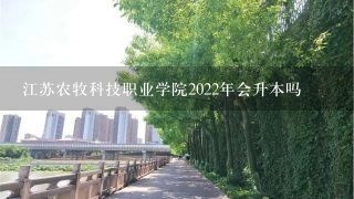 江苏农牧科技职业学院2022年会升本吗