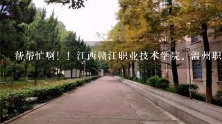 帮帮忙啊！！江西赣江职业技术学院。温州职业技术学院。