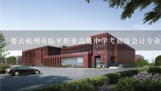 要去杭州市临平职业高级中学考初级会计专业技术资格考试啦。