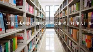 2016重庆中医助理医师考试准考证打印入口在哪里可以找到？
