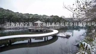 青海省西宁第一职业技术学校是全日制学校吗？