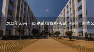 2022年云南一级建造师资格考试-报名-缴费公告？