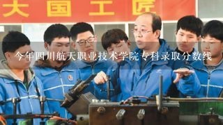 今年四川航天职业技术学院专科录取分数线