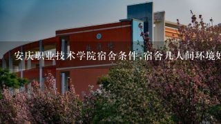 安庆职业技术学院宿舍条件,宿舍几人间环境好不好(图