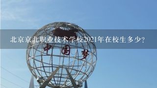 北京京北职业技术学校2021年在校生多少？