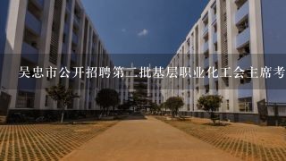 吴忠市公开招聘第二批基层职业化工会主席考试题题型