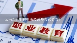 云南2021年初中级经济师考试公告？