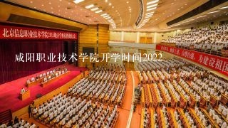 咸阳职业技术学院开学时间2022