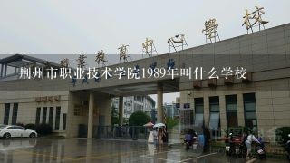 荆州市职业技术学院1989年叫什么学校