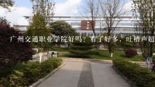 广州交通职业学院好吗？看了好多，吐槽声超级多，可是这学校也算是广东省专科中比较有名的，不是吗？