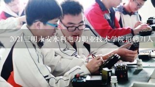 2021三明永安水利电力职业技术学院招聘71人，待遇怎