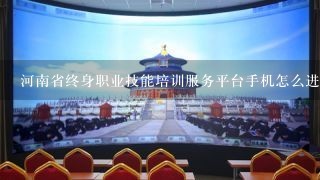 河南省终身职业技能培训服务平台手机怎么进入