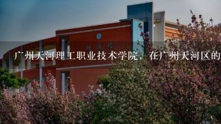 广州天河理工职业技术学院，在广州天河区的哪个地方