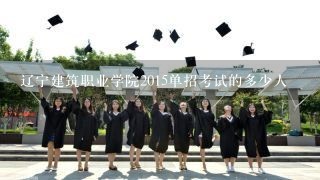 辽宁建筑职业学院2015单招考试的多少人
