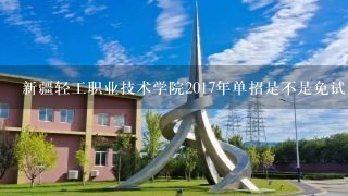 新疆轻工职业技术学院2017年单招是不是免试入学
