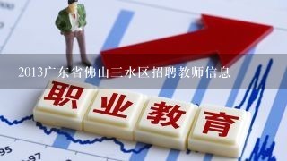 2013广东省佛山三水区招聘教师信息