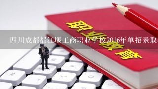 四川成都都江堰工商职业学校2016年单招录取分数