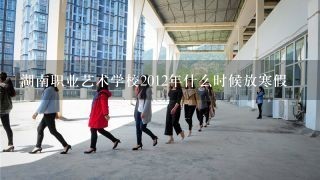 湖南职业艺术学校2012年什么时候放寒假