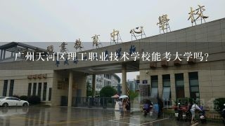 广州天河区理工职业技术学校能考大学吗？